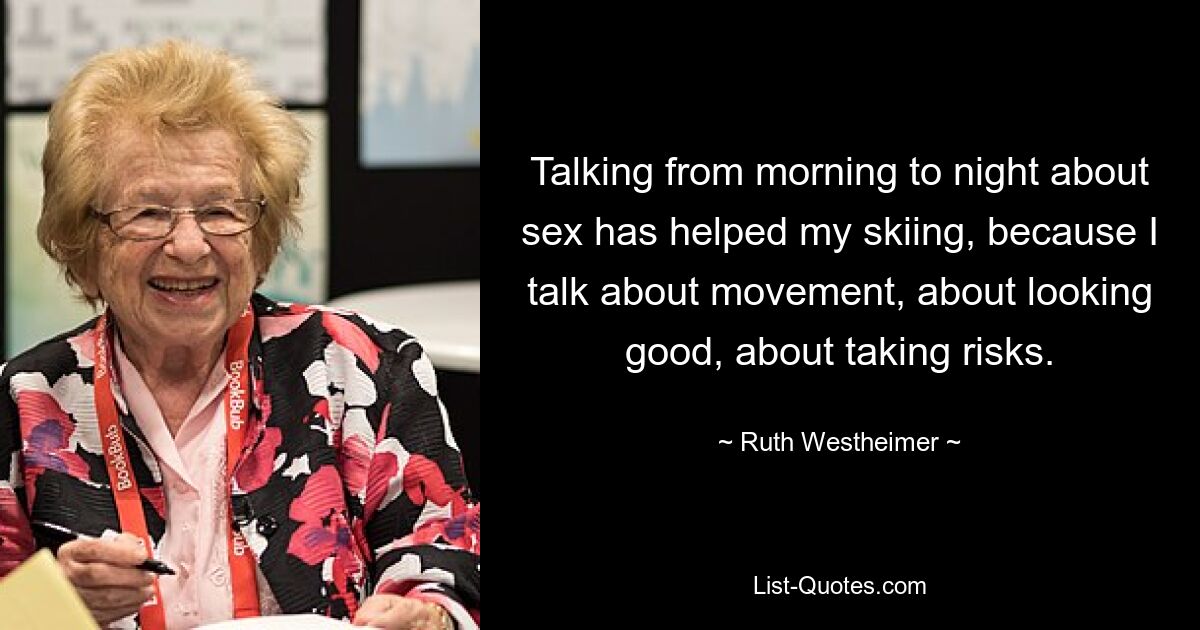 Talking from morning to night about sex has helped my skiing, because I talk about movement, about looking good, about taking risks. — © Ruth Westheimer