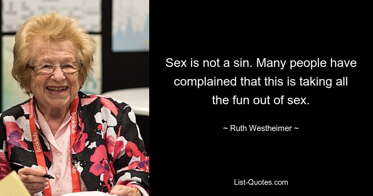 Sex is not a sin. Many people have complained that this is taking all the fun out of sex. — © Ruth Westheimer