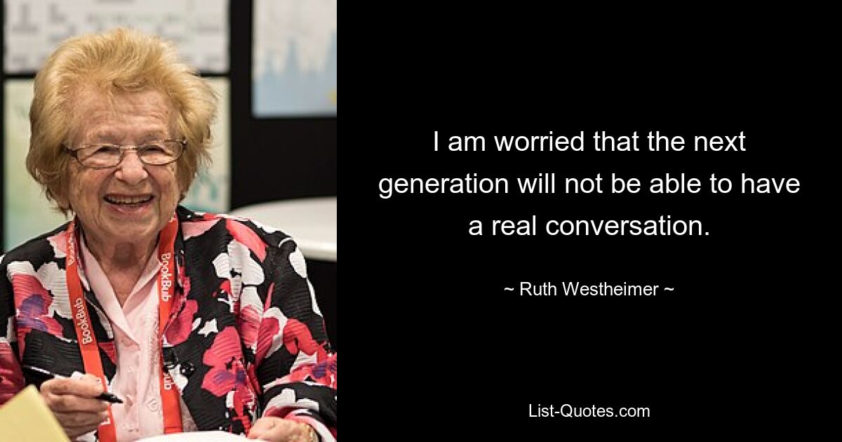 I am worried that the next generation will not be able to have a real conversation. — © Ruth Westheimer