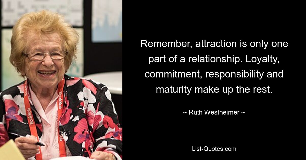 Remember, attraction is only one part of a relationship. Loyalty, commitment, responsibility and maturity make up the rest. — © Ruth Westheimer