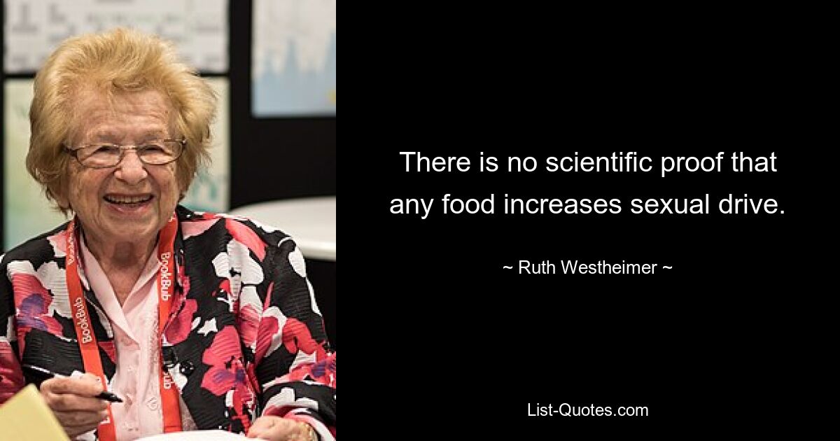 There is no scientific proof that any food increases sexual drive. — © Ruth Westheimer