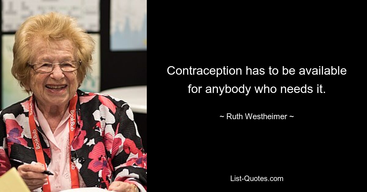 Contraception has to be available for anybody who needs it. — © Ruth Westheimer