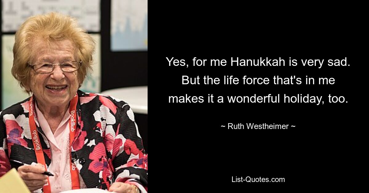 Yes, for me Hanukkah is very sad. But the life force that's in me makes it a wonderful holiday, too. — © Ruth Westheimer