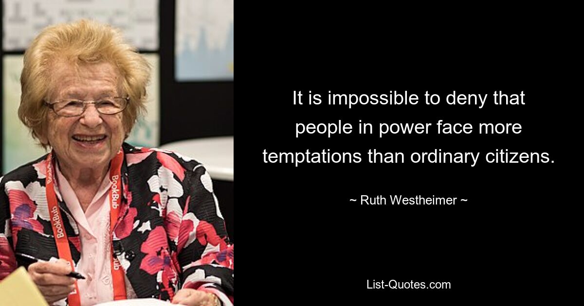 It is impossible to deny that people in power face more temptations than ordinary citizens. — © Ruth Westheimer