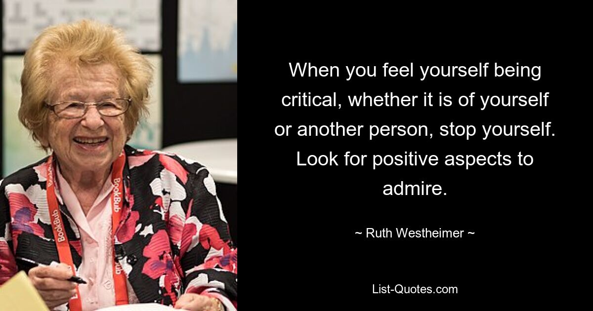 When you feel yourself being critical, whether it is of yourself or another person, stop yourself. Look for positive aspects to admire. — © Ruth Westheimer