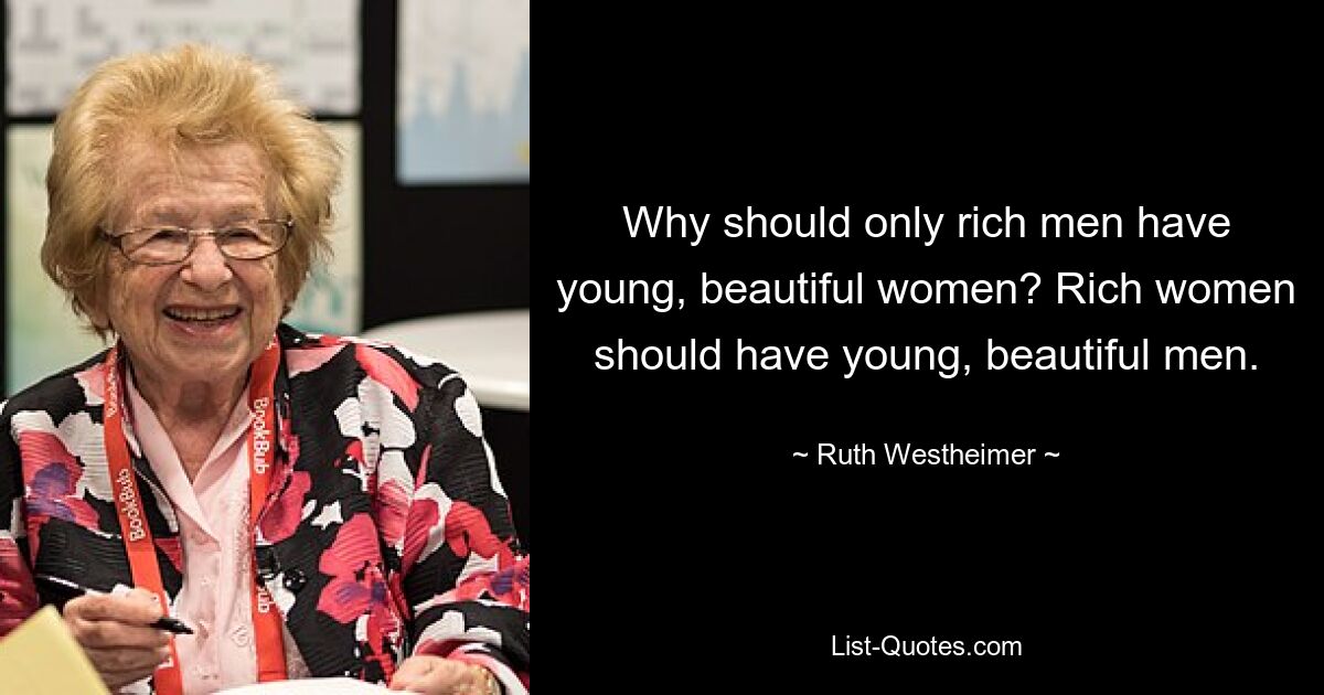 Why should only rich men have young, beautiful women? Rich women should have young, beautiful men. — © Ruth Westheimer