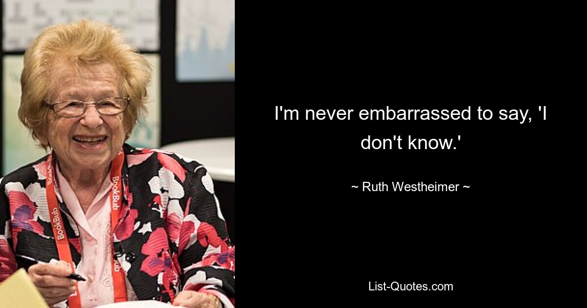 I'm never embarrassed to say, 'I don't know.' — © Ruth Westheimer