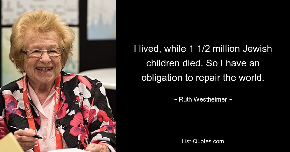 I lived, while 1 1/2 million Jewish children died. So I have an obligation to repair the world. — © Ruth Westheimer