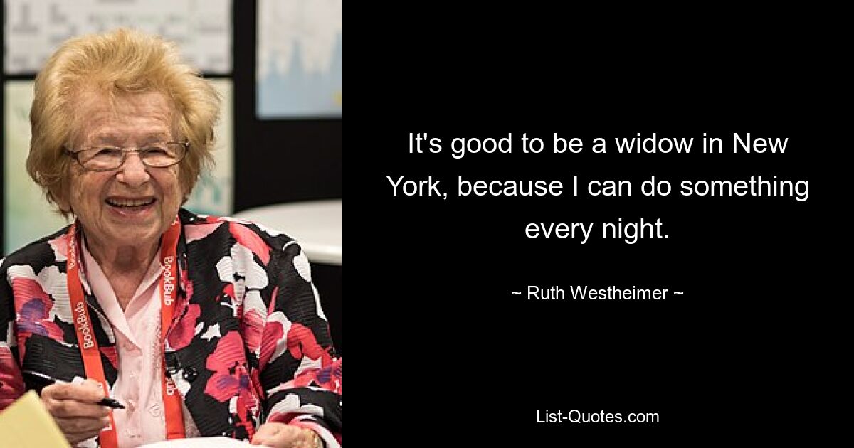 It's good to be a widow in New York, because I can do something every night. — © Ruth Westheimer