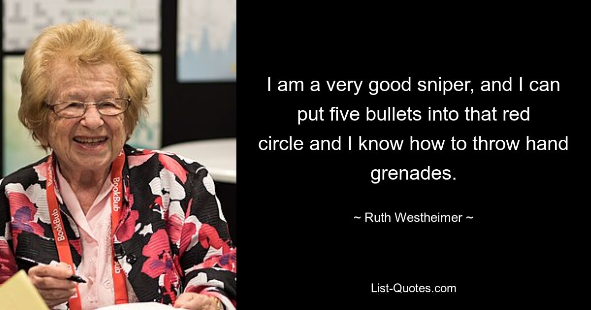 I am a very good sniper, and I can put five bullets into that red circle and I know how to throw hand grenades. — © Ruth Westheimer