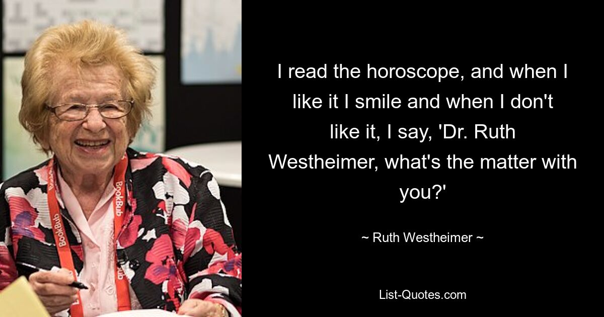 I read the horoscope, and when I like it I smile and when I don't like it, I say, 'Dr. Ruth Westheimer, what's the matter with you?' — © Ruth Westheimer