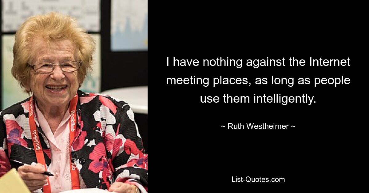 I have nothing against the Internet meeting places, as long as people use them intelligently. — © Ruth Westheimer