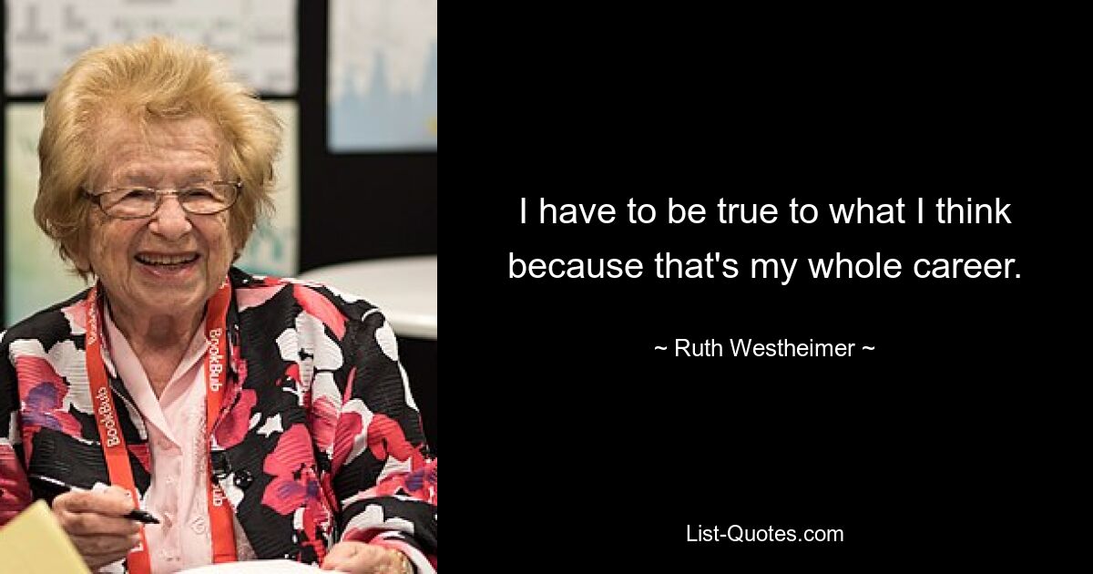 I have to be true to what I think because that's my whole career. — © Ruth Westheimer