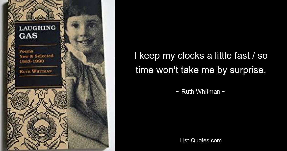 I keep my clocks a little fast / so time won't take me by surprise. — © Ruth Whitman