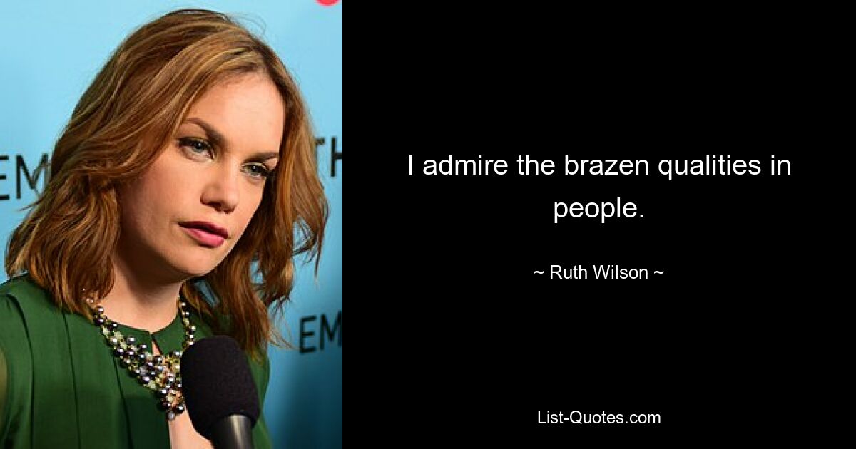 I admire the brazen qualities in people. — © Ruth Wilson