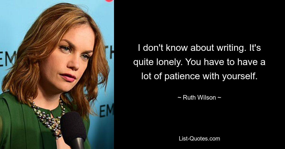 I don't know about writing. It's quite lonely. You have to have a lot of patience with yourself. — © Ruth Wilson