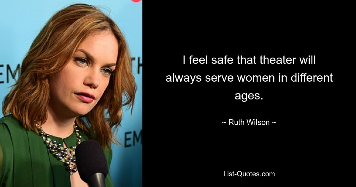 I feel safe that theater will always serve women in different ages. — © Ruth Wilson