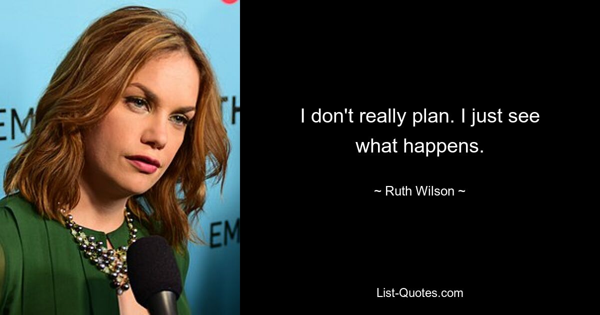 I don't really plan. I just see what happens. — © Ruth Wilson