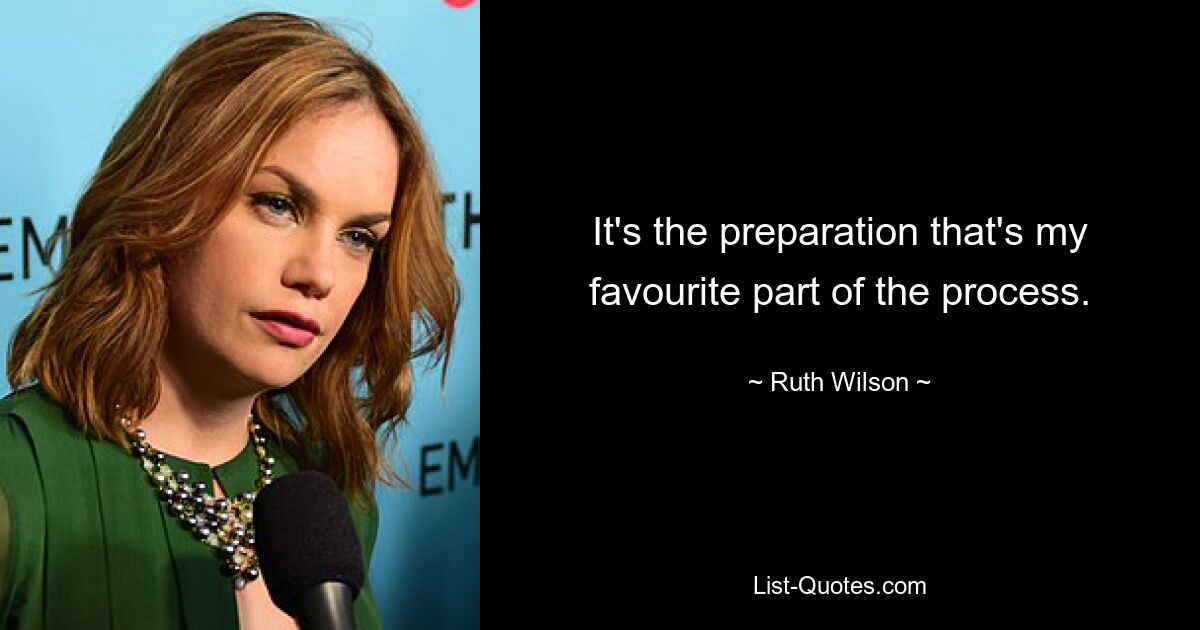 It's the preparation that's my favourite part of the process. — © Ruth Wilson