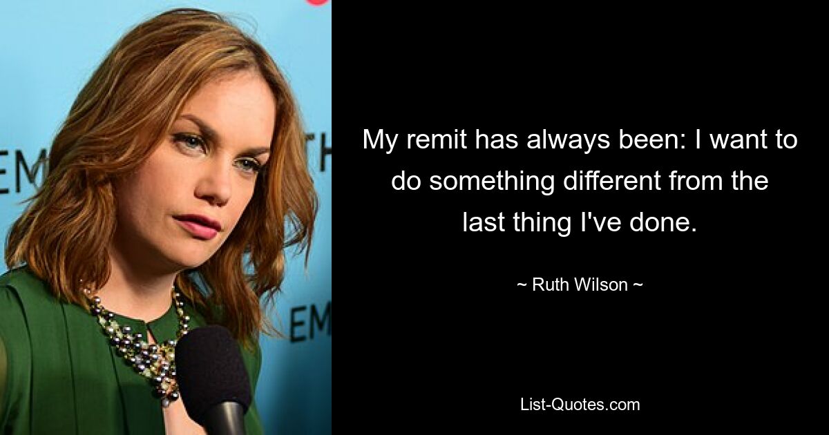 My remit has always been: I want to do something different from the last thing I've done. — © Ruth Wilson