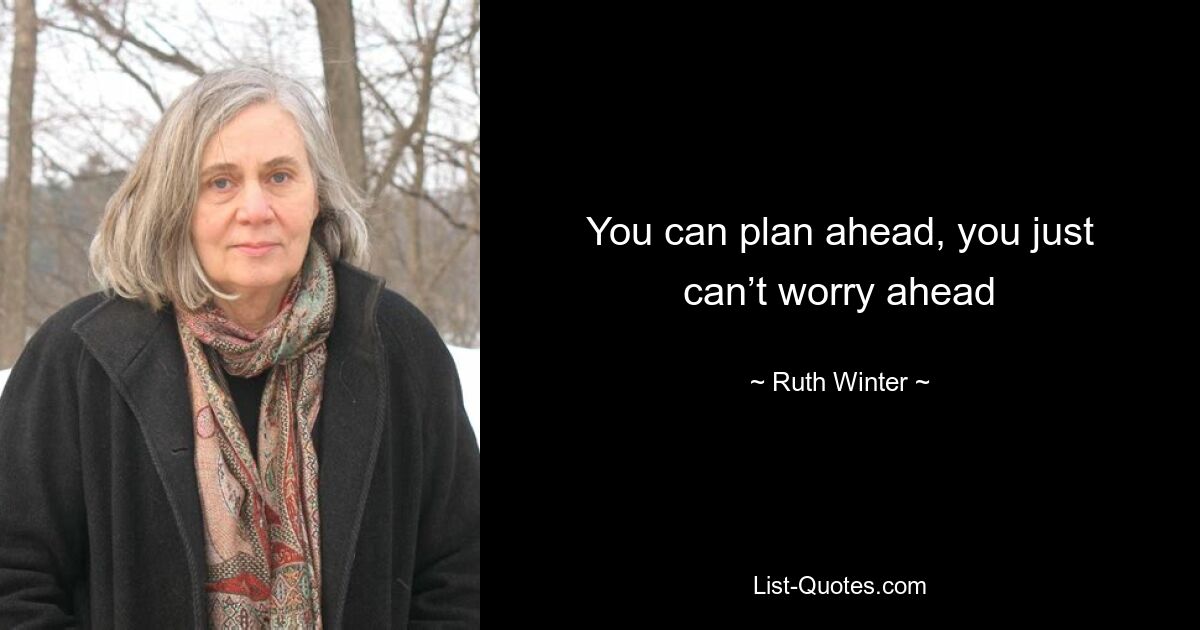 You can plan ahead, you just can’t worry ahead — © Ruth Winter