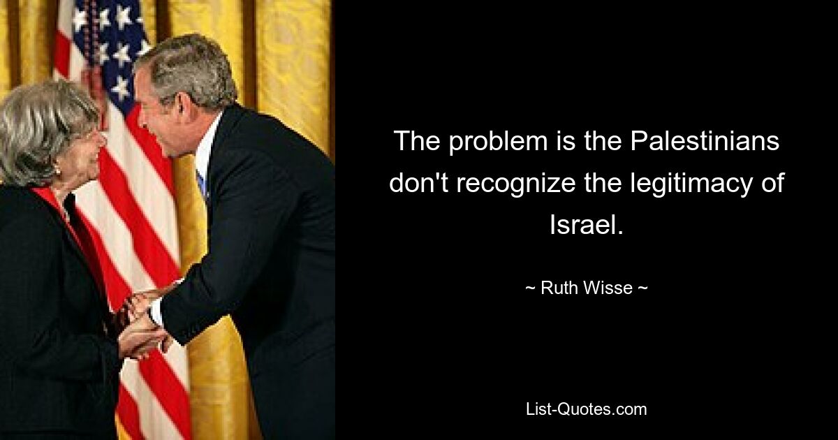 The problem is the Palestinians don't recognize the legitimacy of Israel. — © Ruth Wisse