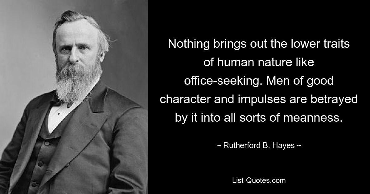 Nothing brings out the lower traits of human nature like office-seeking. Men of good character and impulses are betrayed by it into all sorts of meanness. — © Rutherford B. Hayes