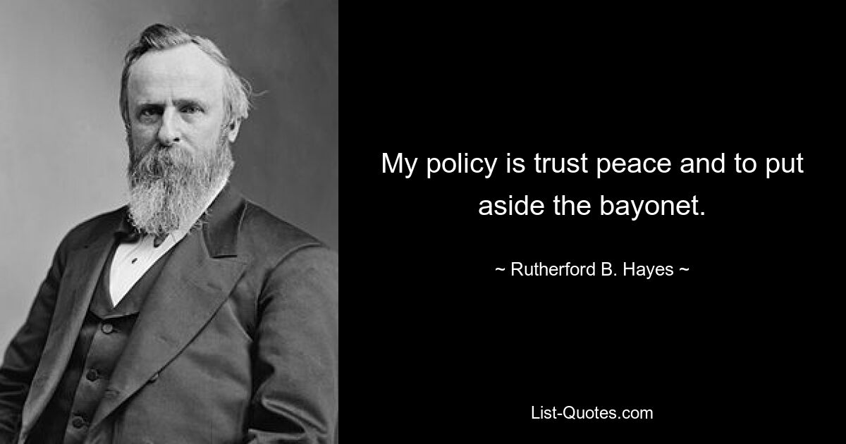 My policy is trust peace and to put aside the bayonet. — © Rutherford B. Hayes