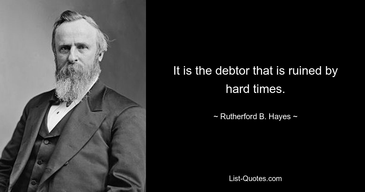 It is the debtor that is ruined by hard times. — © Rutherford B. Hayes