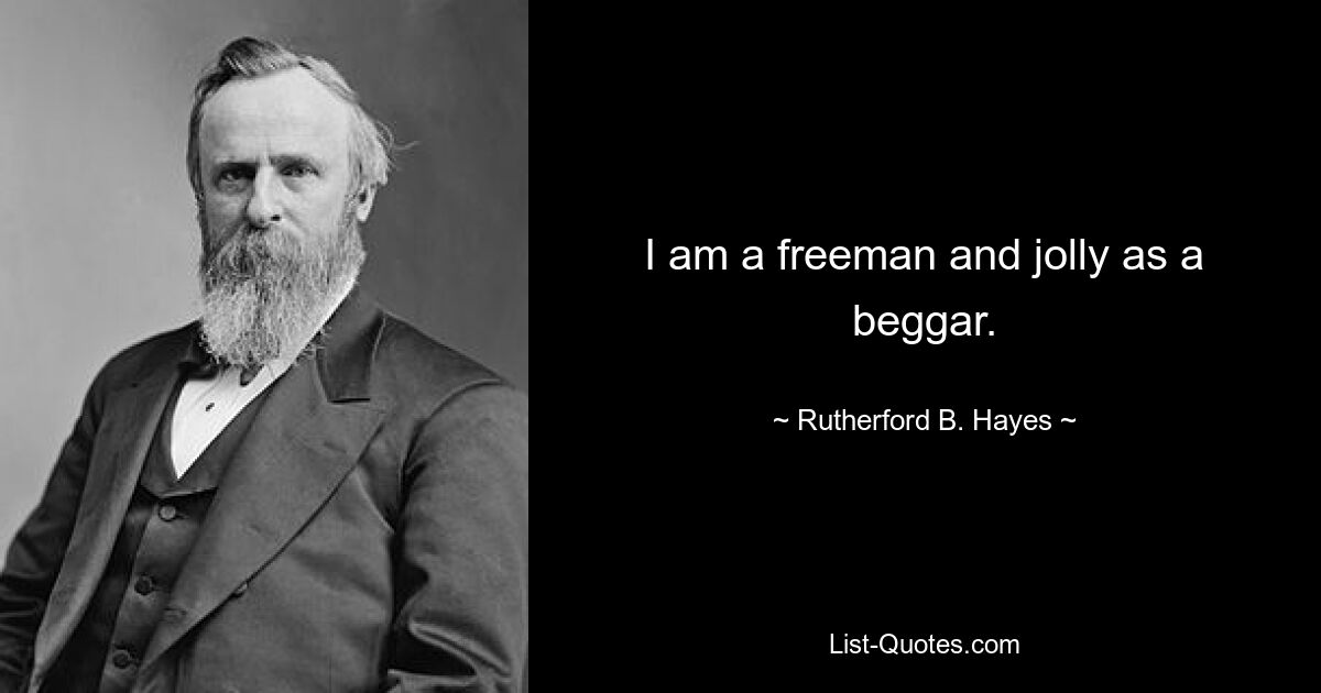 I am a freeman and jolly as a beggar. — © Rutherford B. Hayes