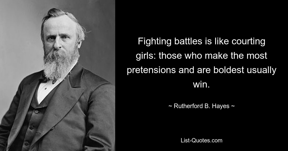 Fighting battles is like courting girls: those who make the most pretensions and are boldest usually win. — © Rutherford B. Hayes