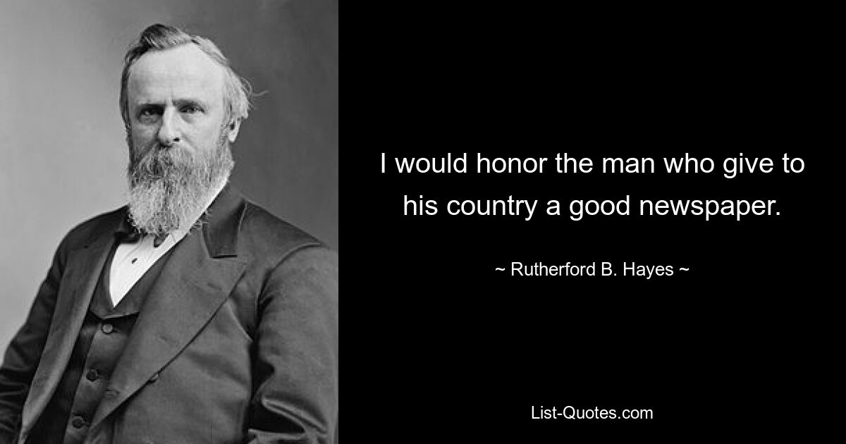 I would honor the man who give to his country a good newspaper. — © Rutherford B. Hayes