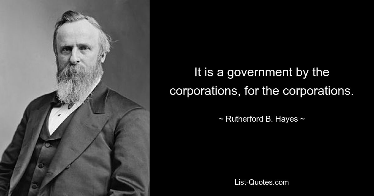 It is a government by the corporations, for the corporations. — © Rutherford B. Hayes