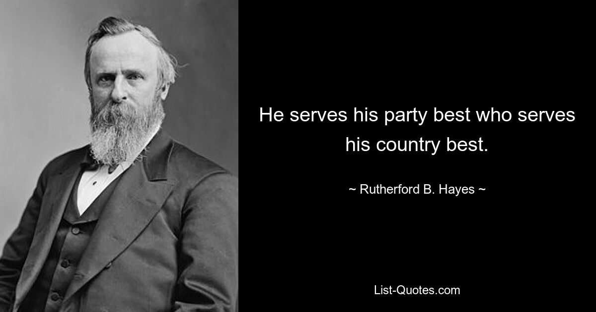 He serves his party best who serves his country best. — © Rutherford B. Hayes