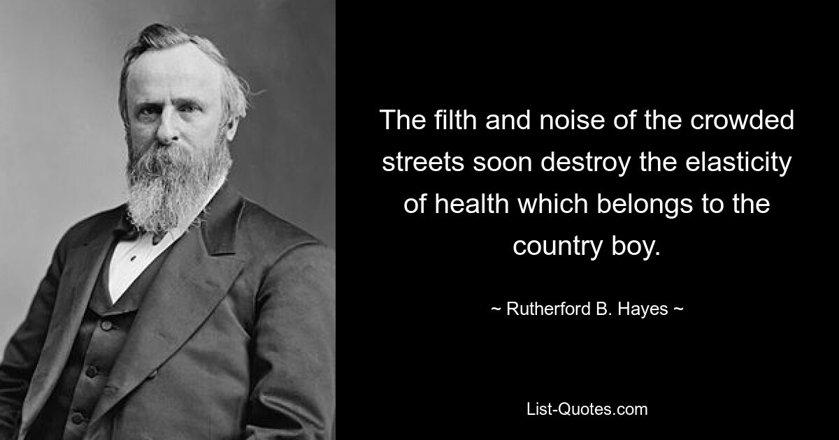 The filth and noise of the crowded streets soon destroy the elasticity of health which belongs to the country boy. — © Rutherford B. Hayes