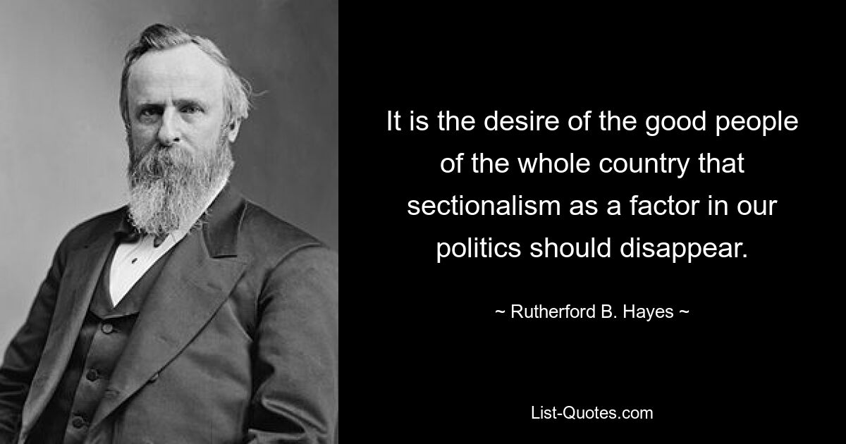 It is the desire of the good people of the whole country that sectionalism as a factor in our politics should disappear. — © Rutherford B. Hayes