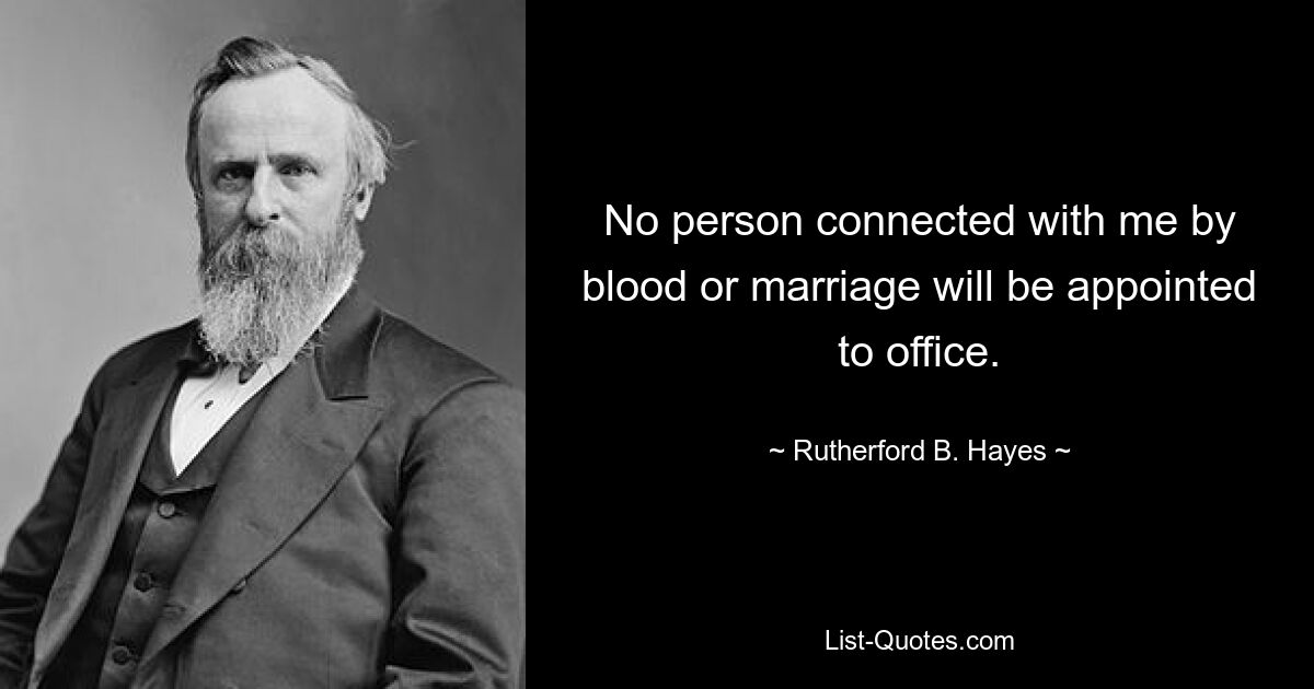 No person connected with me by blood or marriage will be appointed to office. — © Rutherford B. Hayes