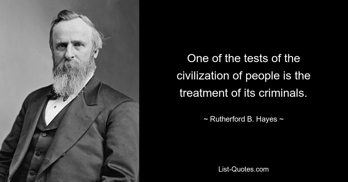 One of the tests of the civilization of people is the treatment of its criminals. — © Rutherford B. Hayes