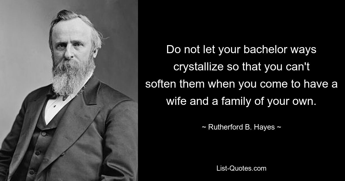 Do not let your bachelor ways crystallize so that you can't soften them when you come to have a wife and a family of your own. — © Rutherford B. Hayes