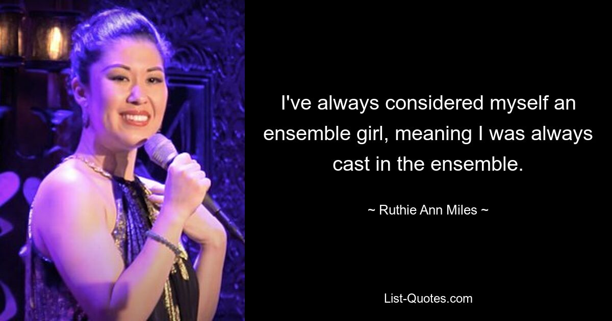 I've always considered myself an ensemble girl, meaning I was always cast in the ensemble. — © Ruthie Ann Miles