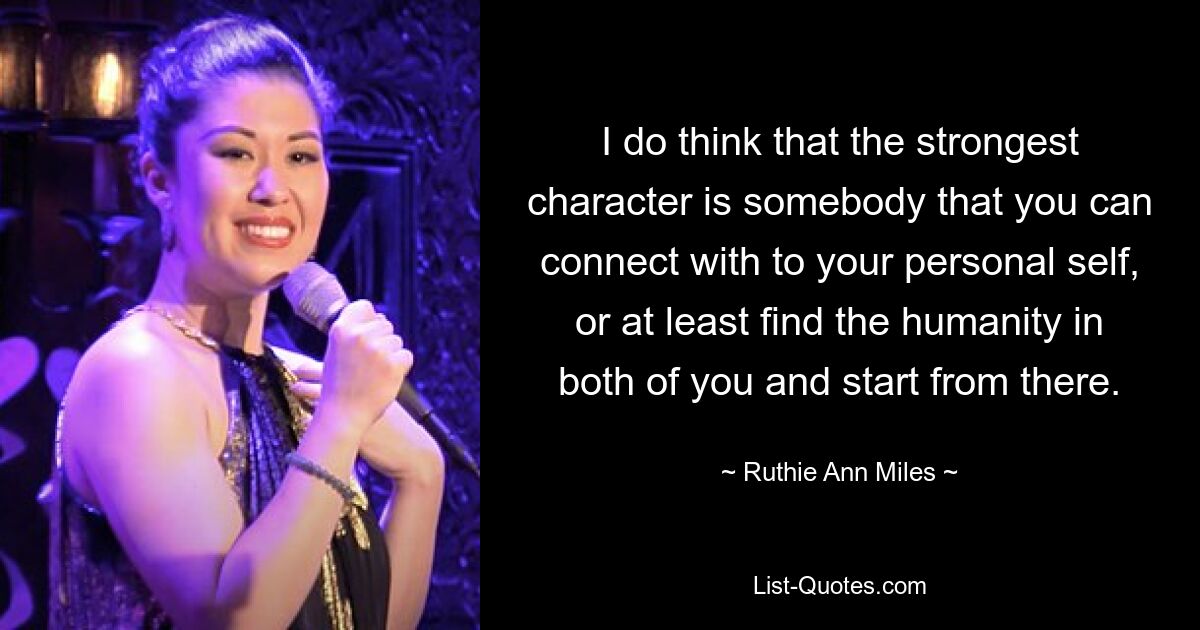 I do think that the strongest character is somebody that you can connect with to your personal self, or at least find the humanity in both of you and start from there. — © Ruthie Ann Miles