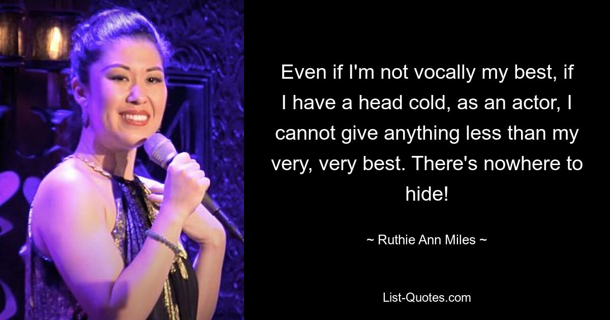 Even if I'm not vocally my best, if I have a head cold, as an actor, I cannot give anything less than my very, very best. There's nowhere to hide! — © Ruthie Ann Miles