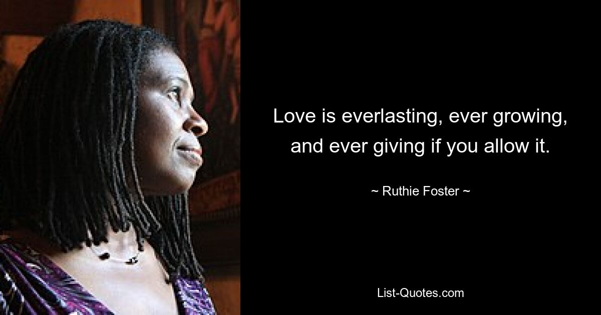 Love is everlasting, ever growing, and ever giving if you allow it. — © Ruthie Foster