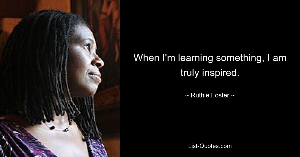 When I'm learning something, I am truly inspired. — © Ruthie Foster