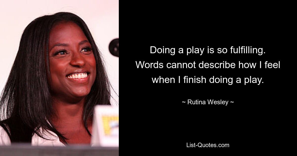 Doing a play is so fulfilling. Words cannot describe how I feel when I finish doing a play. — © Rutina Wesley