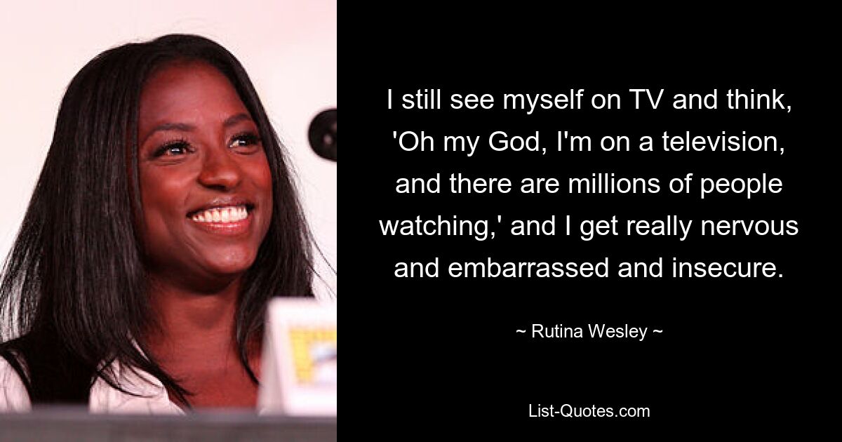 I still see myself on TV and think, 'Oh my God, I'm on a television, and there are millions of people watching,' and I get really nervous and embarrassed and insecure. — © Rutina Wesley