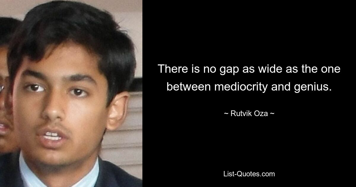 There is no gap as wide as the one between mediocrity and genius. — © Rutvik Oza