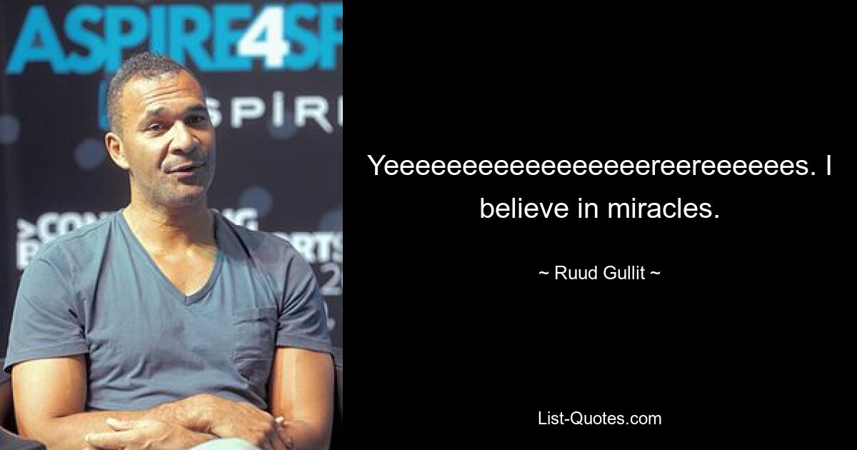 Yeeeeeeeeeeeeeeeeereereeeeees. I believe in miracles. — © Ruud Gullit