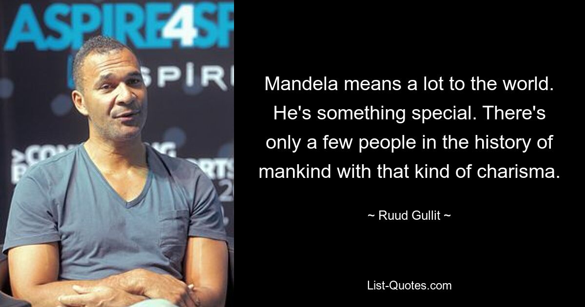 Mandela means a lot to the world. He's something special. There's only a few people in the history of mankind with that kind of charisma. — © Ruud Gullit