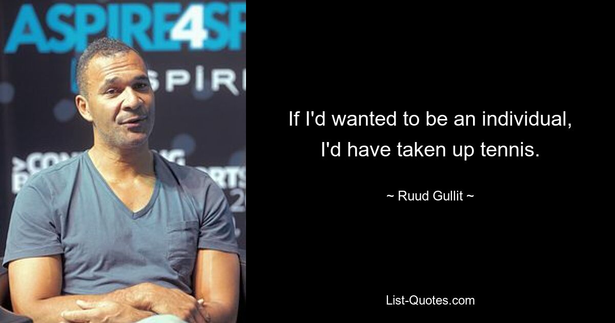 If I'd wanted to be an individual, I'd have taken up tennis. — © Ruud Gullit